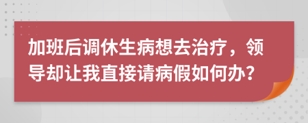 加班后调休生病想去治疗，领导却让我直接请病假如何办？