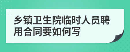 乡镇卫生院临时人员聘用合同要如何写