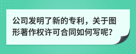 公司发明了新的专利，关于图形著作权许可合同如何写呢？