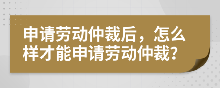 申请劳动仲裁后，怎么样才能申请劳动仲裁？