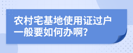 农村宅基地使用证过户一般要如何办啊？