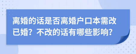 离婚的话是否离婚户口本需改已婚？不改的话有哪些影响？