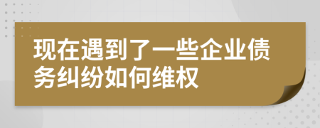 现在遇到了一些企业债务纠纷如何维权