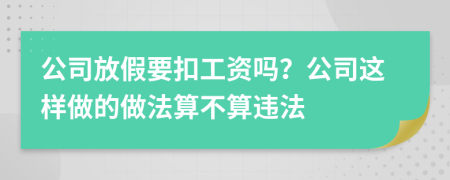 公司放假要扣工资吗？公司这样做的做法算不算违法