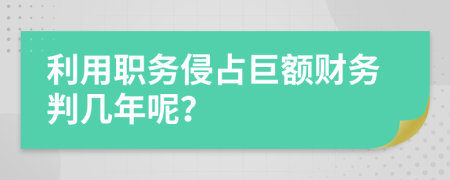 利用职务侵占巨额财务判几年呢？