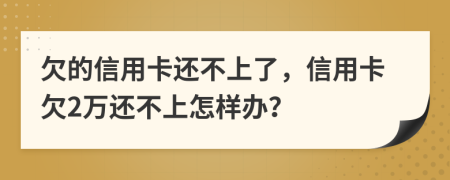 欠的信用卡还不上了，信用卡欠2万还不上怎样办？