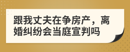 跟我丈夫在争房产，离婚纠纷会当庭宣判吗