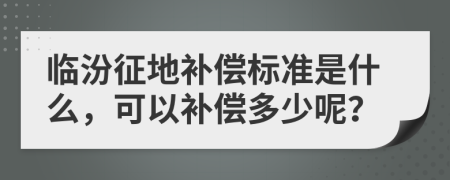 临汾征地补偿标准是什么，可以补偿多少呢？