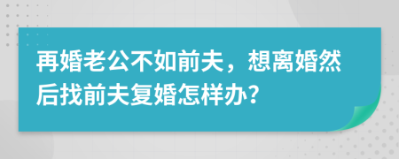 再婚老公不如前夫，想离婚然后找前夫复婚怎样办？