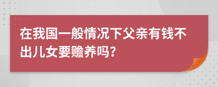 在我国一般情况下父亲有钱不出儿女要赡养吗？