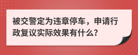 被交警定为违章停车，申请行政复议实际效果有什么？