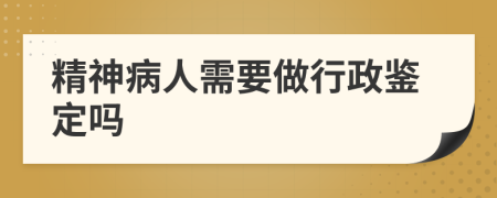 精神病人需要做行政鉴定吗