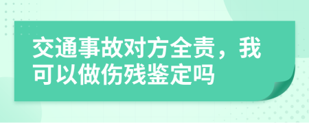 交通事故对方全责，我可以做伤残鉴定吗