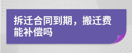 拆迁合同到期，搬迁费能补偿吗