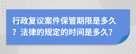 行政复议案件保管期限是多久？法律的规定的时间是多久？