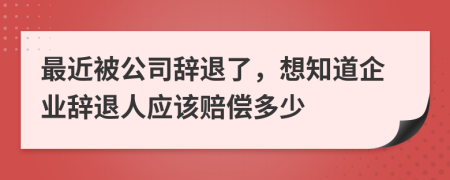 最近被公司辞退了，想知道企业辞退人应该赔偿多少