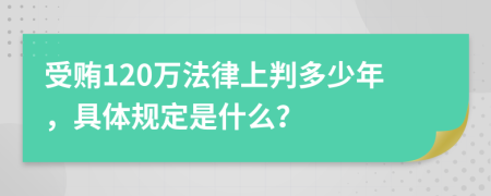 受贿120万法律上判多少年，具体规定是什么？