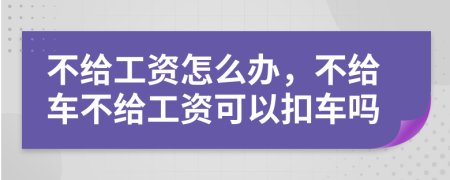 不给工资怎么办，不给车不给工资可以扣车吗