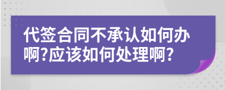 代签合同不承认如何办啊?应该如何处理啊?