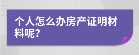 个人怎么办房产证明材料呢？