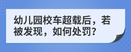 幼儿园校车超载后，若被发现，如何处罚？