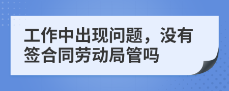 工作中出现问题，没有签合同劳动局管吗