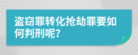 盗窃罪转化抢劫罪要如何判刑呢？