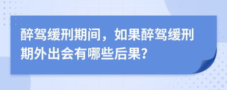 醉驾缓刑期间，如果醉驾缓刑期外出会有哪些后果？