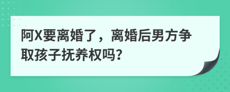 阿X要离婚了，离婚后男方争取孩子抚养权吗？