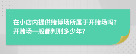 在小店内提供赌博场所属于开赌场吗？开赌场一般都判刑多少年？