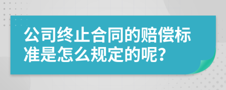 公司终止合同的赔偿标准是怎么规定的呢？