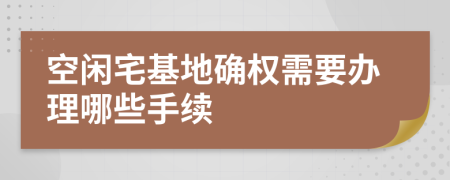 空闲宅基地确权需要办理哪些手续