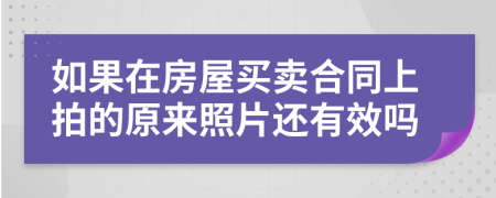 如果在房屋买卖合同上拍的原来照片还有效吗