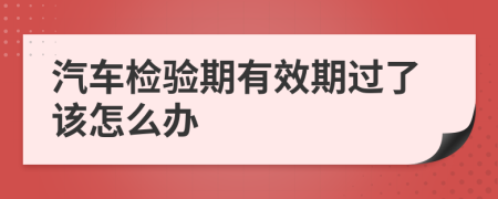 汽车检验期有效期过了该怎么办