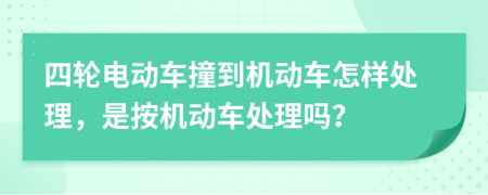四轮电动车撞到机动车怎样处理，是按机动车处理吗？