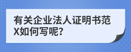 有关企业法人证明书范X如何写呢？