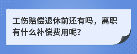 工伤赔偿退休前还有吗，离职有什么补偿费用呢？