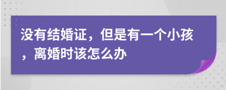 没有结婚证，但是有一个小孩，离婚时该怎么办