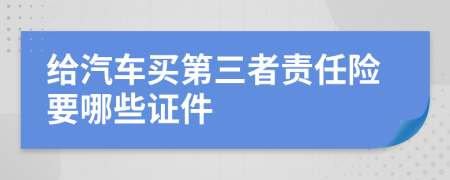 给汽车买第三者责任险要哪些证件