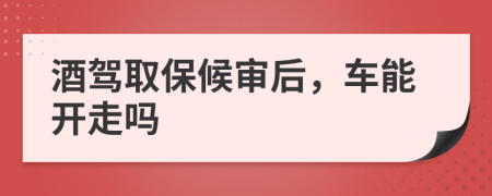 酒驾取保候审后，车能开走吗