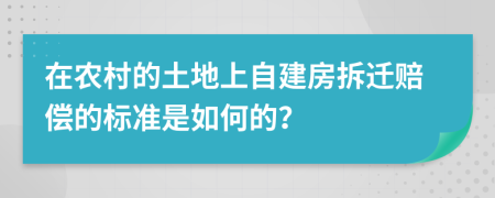 在农村的土地上自建房拆迁赔偿的标准是如何的？