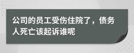 公司的员工受伤住院了，债务人死亡该起诉谁呢