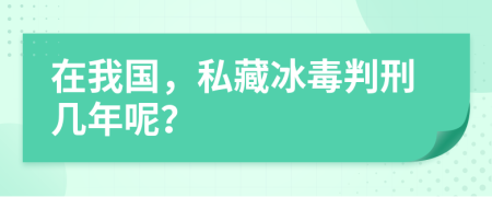 在我国，私藏冰毒判刑几年呢？