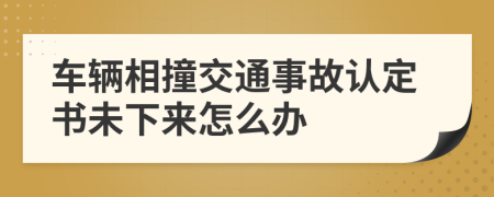 车辆相撞交通事故认定书未下来怎么办