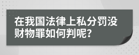 在我国法律上私分罚没财物罪如何判呢？