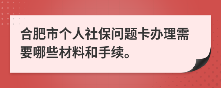 合肥市个人社保问题卡办理需要哪些材料和手续。