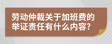 劳动仲裁关于加班费的举证责任有什么内容?