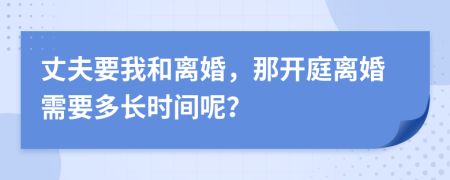 丈夫要我和离婚，那开庭离婚需要多长时间呢？