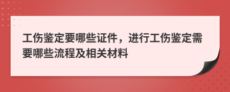 工伤鉴定要哪些证件，进行工伤鉴定需要哪些流程及相关材料