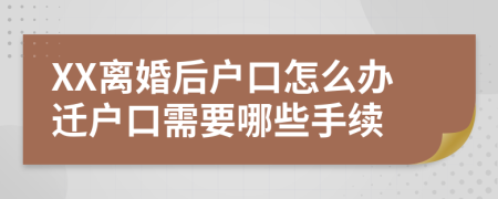 XX离婚后户口怎么办迁户口需要哪些手续